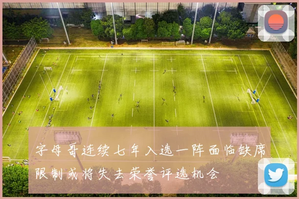 字母哥连续七年入选一阵面临缺席限制或将失去荣誉评选机会