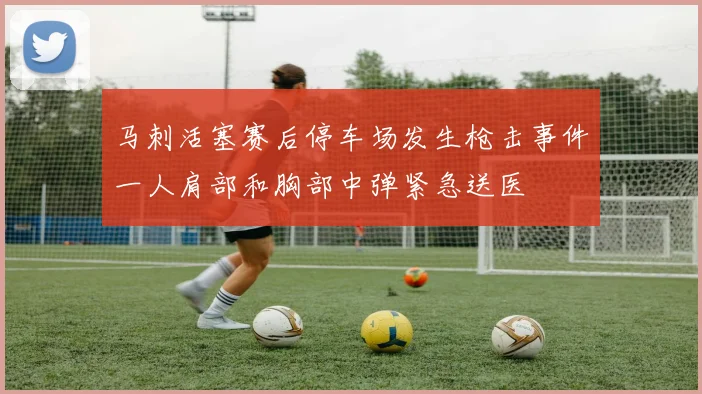 马刺活塞赛后停车场发生枪击事件一人肩部和胸部中弹紧急送医
