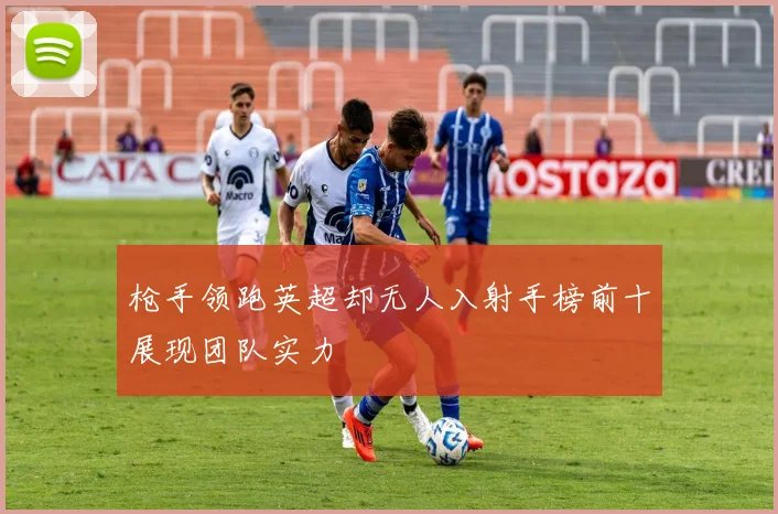 枪手领跑英超却无人入射手榜前十展现团队实力