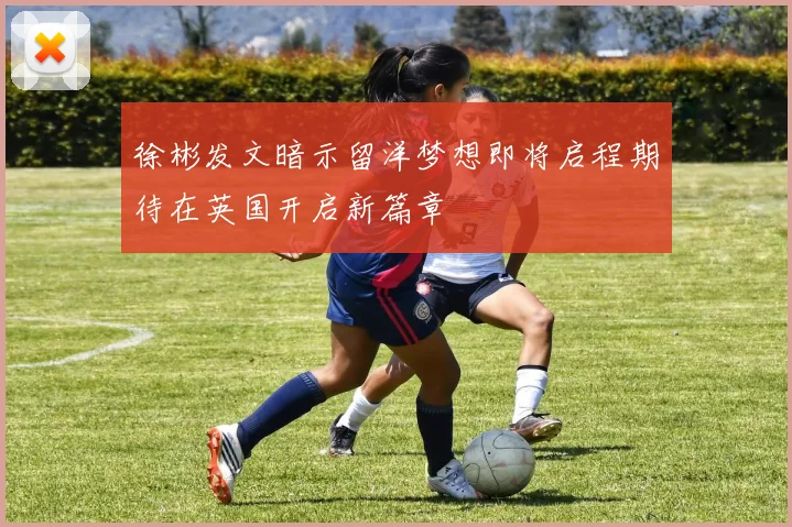 徐彬发文暗示留洋梦想即将启程期待在英国开启新篇章