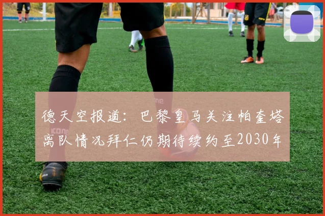 德天空报道：巴黎皇马关注帕奎塔离队情况拜仁仍期待续约至2030年