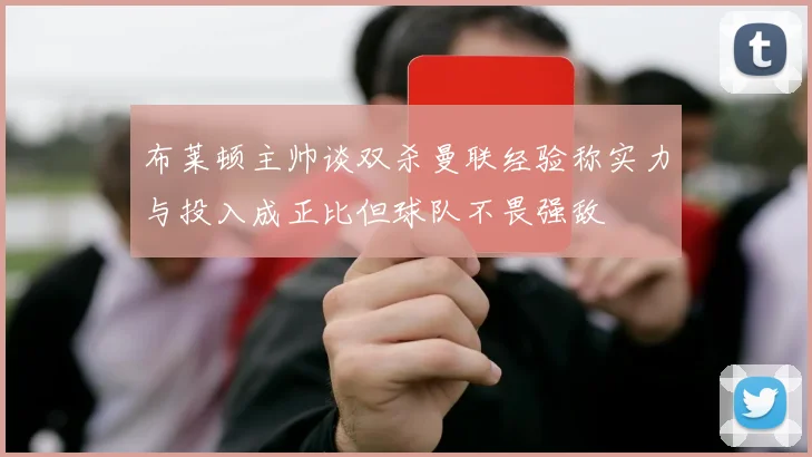 布莱顿主帅谈双杀曼联经验称实力与投入成正比但球队不畏强敌