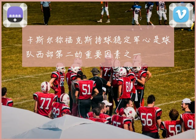 卡斯尔称福克斯持球稳定军心是球队西部第二的重要因素之一