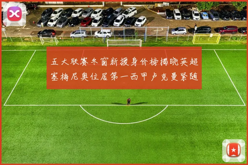 五大联赛冬窗新援身价榜揭晓英超塞梅尼奥位居第一西甲卢克曼紧随其后