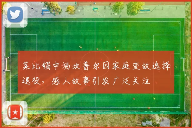 莱比锡中场坎普尔因家庭变故选择退役，感人故事引发广泛关注