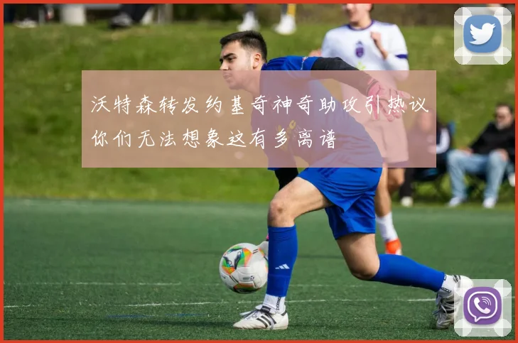 沃特森转发约基奇神奇助攻引热议你们无法想象这有多离谱
