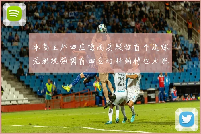 冰岛主帅回应德尚质疑称首个进球无犯规强调首回合对科纳特也未犯规