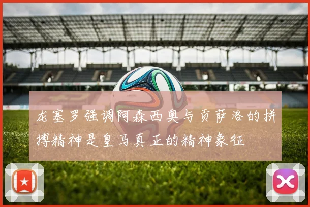 龙塞罗强调阿森西奥与贡萨洛的拼搏精神是皇马真正的精神象征