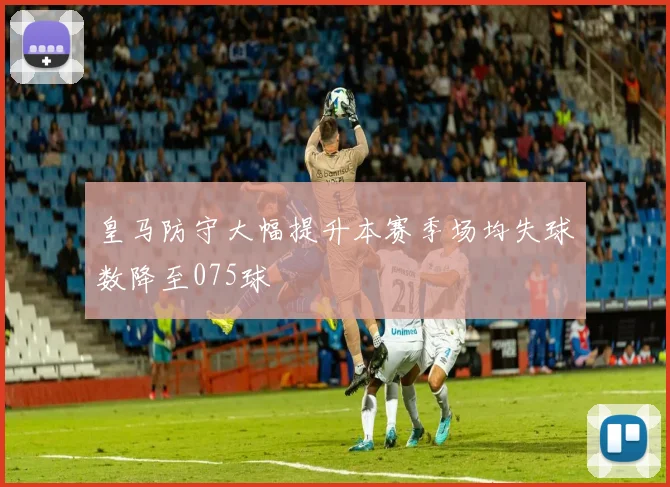 皇马防守大幅提升本赛季场均失球数降至075球