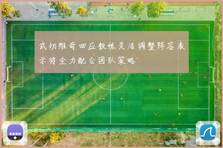 武切维奇回应教练灵活调整阵容表示将全力配合团队策略