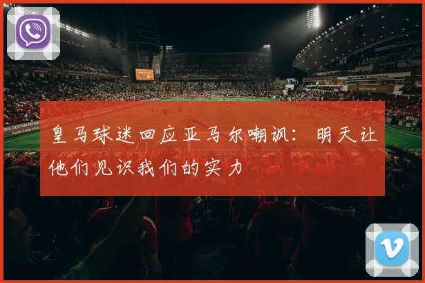 皇马球迷回应亚马尔嘲讽：明天让他们见识我们的实力
