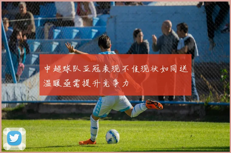 中超球队亚冠表现不佳现状如同送温暖亟需提升竞争力