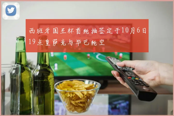 西班牙国王杯首轮抽签定于10月6日19点皇萨竞与毕巴轮空