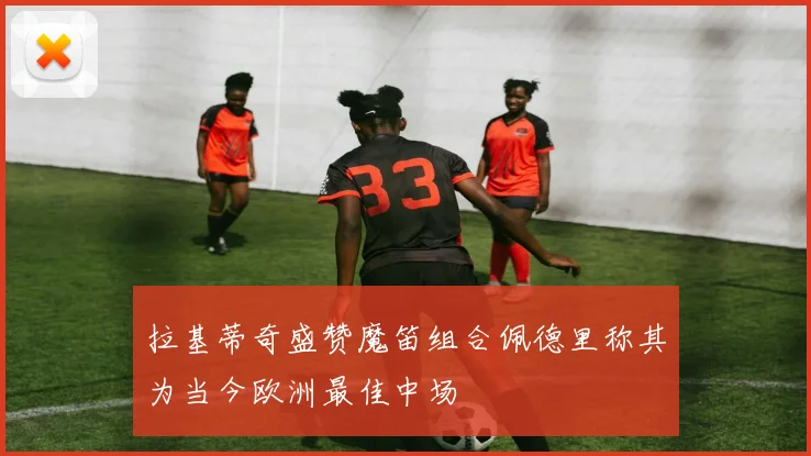 拉基蒂奇盛赞魔笛组合佩德里称其为当今欧洲最佳中场