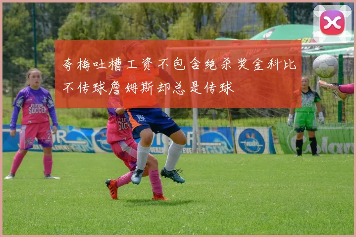 夸梅吐槽工资不包含绝杀奖金科比不传球詹姆斯却总是传球