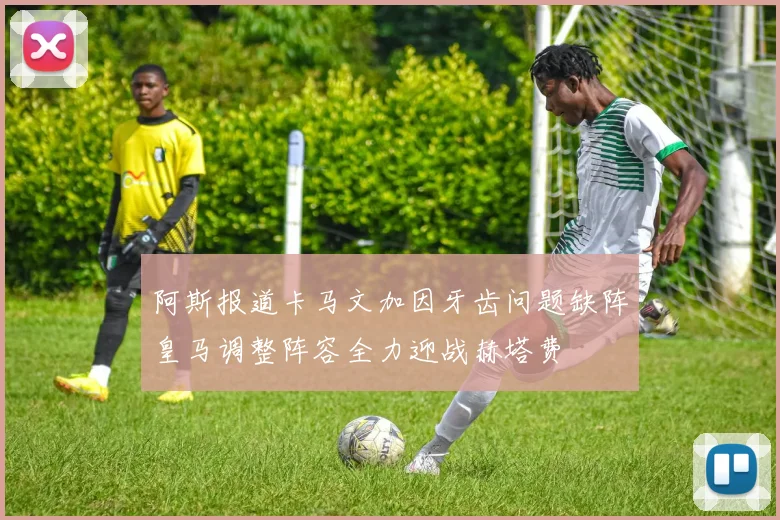 阿斯报道卡马文加因牙齿问题缺阵皇马调整阵容全力迎战赫塔费