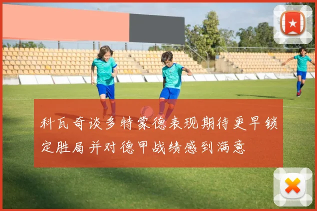 科瓦奇谈多特蒙德表现期待更早锁定胜局并对德甲战绩感到满意