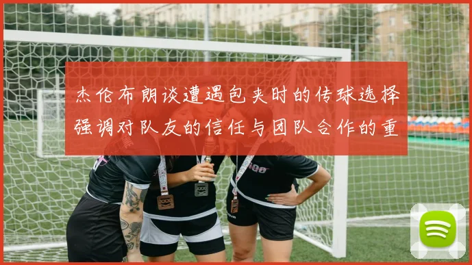 杰伦布朗谈遭遇包夹时的传球选择强调对队友的信任与团队合作的重要性