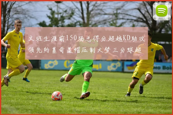 文班生涯前150场总得分超越KD助攻领先约基奇盖帽压制大梦三分球超越库里