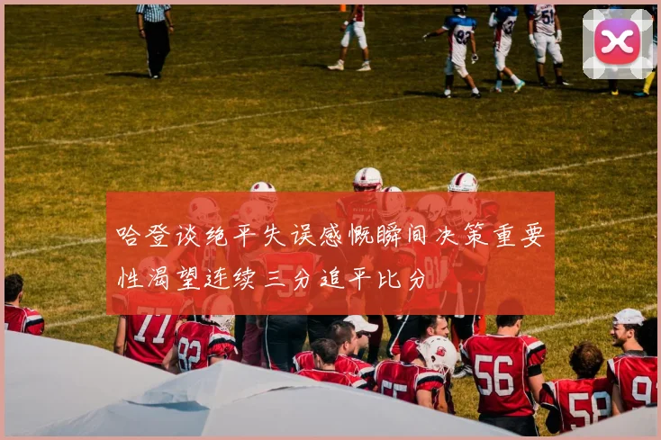 哈登谈绝平失误感慨瞬间决策重要性渴望连续三分追平比分