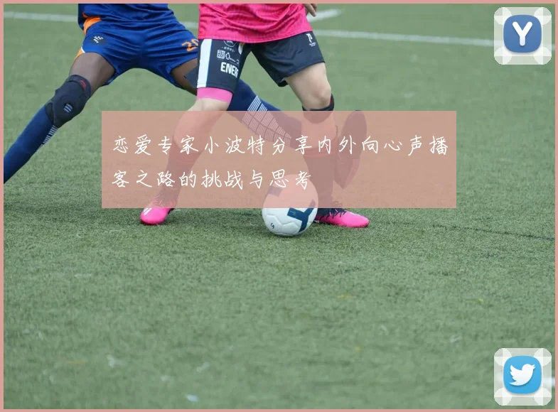 恋爱专家小波特分享内外向心声播客之路的挑战与思考