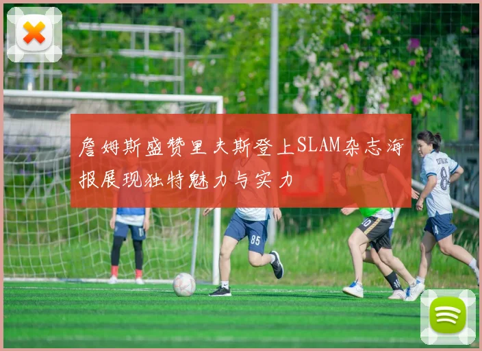 詹姆斯盛赞里夫斯登上SLAM杂志海报展现独特魅力与实力