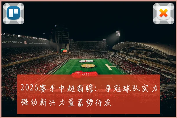 2026赛季中超前瞻：争冠球队实力强劲新兴力量蓄势待发