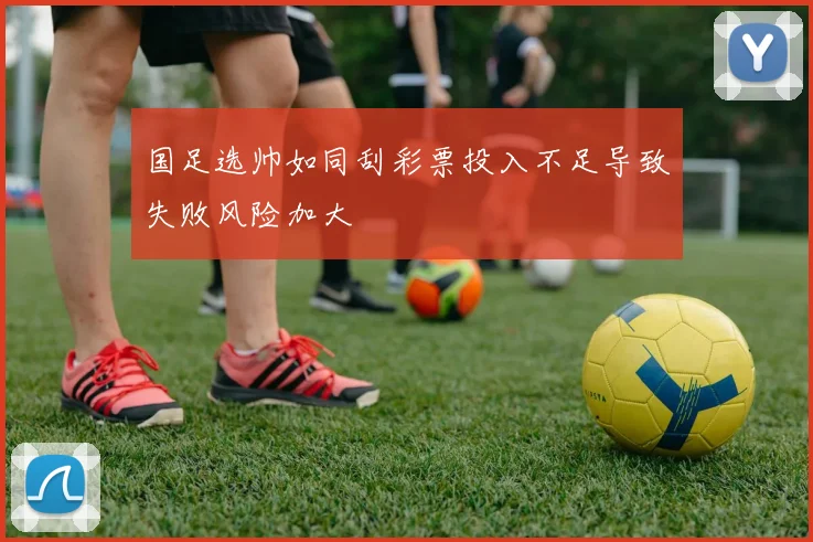 国足选帅如同刮彩票投入不足导致失败风险加大