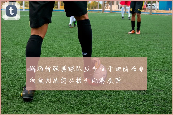 斯玛特强调球队应专注于回防而非向裁判抱怨以提升比赛表现
