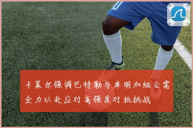 卡莱尔强调巴特勒与库明加组合需全力以赴应对高强度对抗挑战