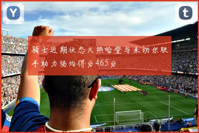 骑士近期状态火热哈登与米切尔联手助力场均得分465分