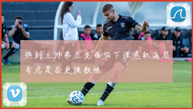 热刺主帅弗兰克面临下课危机高层考虑是否更换教练
