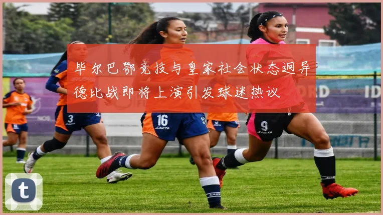 毕尔巴鄂竞技与皇家社会状态迥异德比战即将上演引发球迷热议