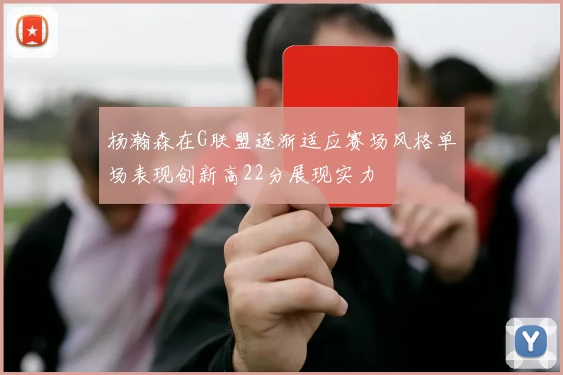 杨瀚森在G联盟逐渐适应赛场风格单场表现创新高22分展现实力