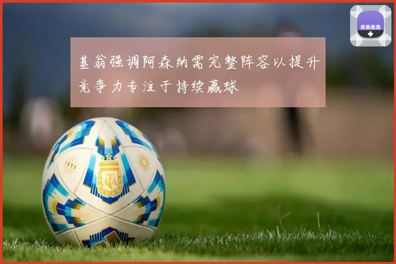 基翁强调阿森纳需完整阵容以提升竞争力专注于持续赢球