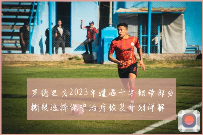 罗德里戈2023年遭遇十字韧带部分撕裂选择保守治疗恢复计划详解