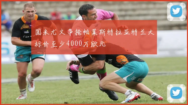 国米尤文争抢帕莱斯特拉亚特兰大标价至少4000万欧元