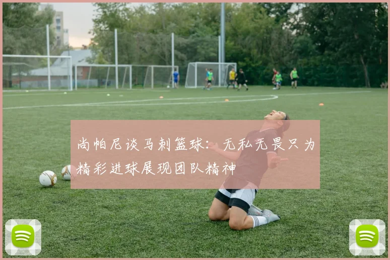 尚帕尼谈马刺篮球：无私无畏只为精彩进球展现团队精神