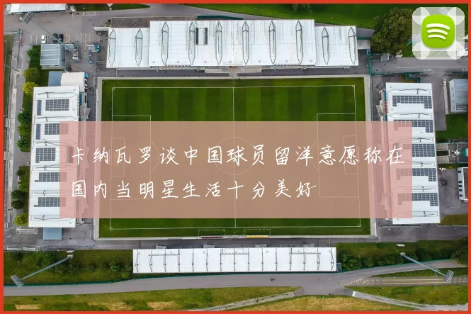 卡纳瓦罗谈中国球员留洋意愿称在国内当明星生活十分美好