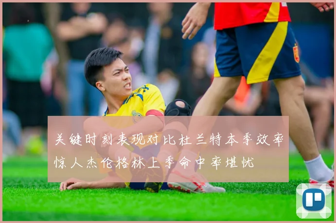 关键时刻表现对比杜兰特本季效率惊人杰伦格林上季命中率堪忧