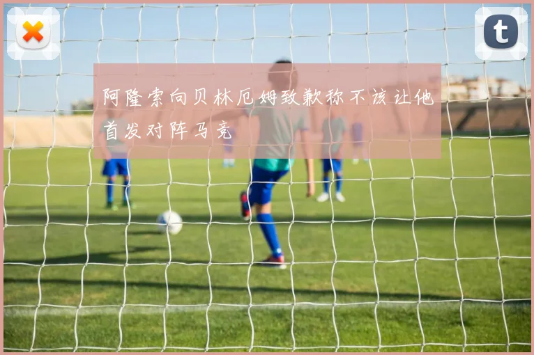 阿隆索向贝林厄姆致歉称不该让他首发对阵马竞