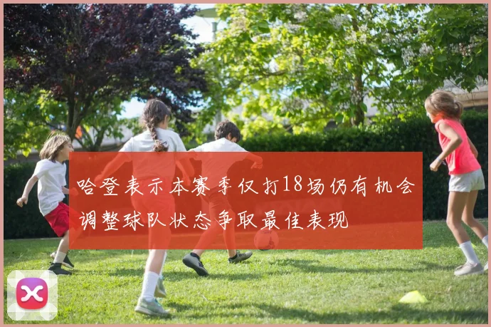 哈登表示本赛季仅打18场仍有机会调整球队状态争取最佳表现