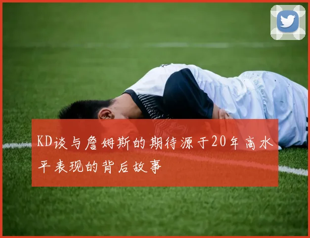 KD谈与詹姆斯的期待源于20年高水平表现的背后故事