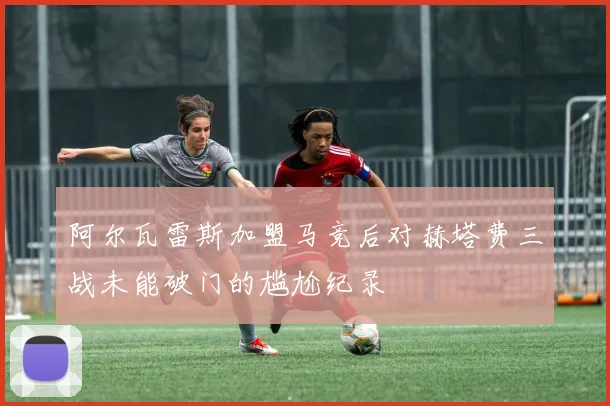 阿尔瓦雷斯加盟马竞后对赫塔费三战未能破门的尴尬纪录