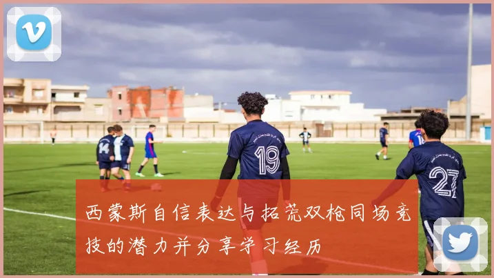 西蒙斯自信表达与拓荒双枪同场竞技的潜力并分享学习经历