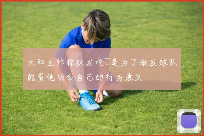 太阳主帅称狄龙吃T是为了激发球队能量他明白自己的行为意义