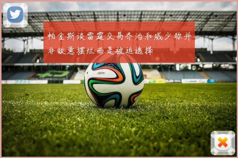 帕金斯谈雷霆交易乔治和威少称并非故意摆烂而是被迫选择