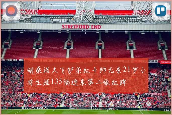 胡桑诺夫飞铲染红卡帅无奈21岁小将生涯135场迎来第二张红牌