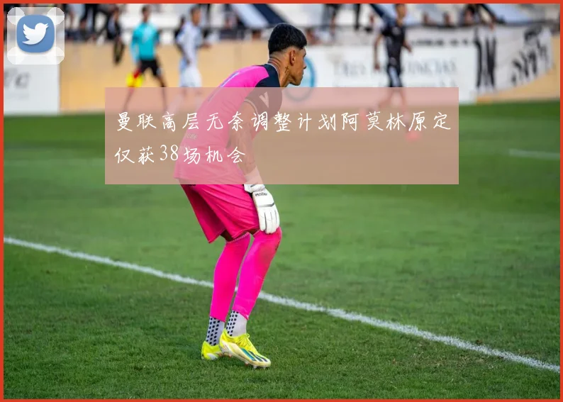 曼联高层无奈调整计划阿莫林原定仅获38场机会