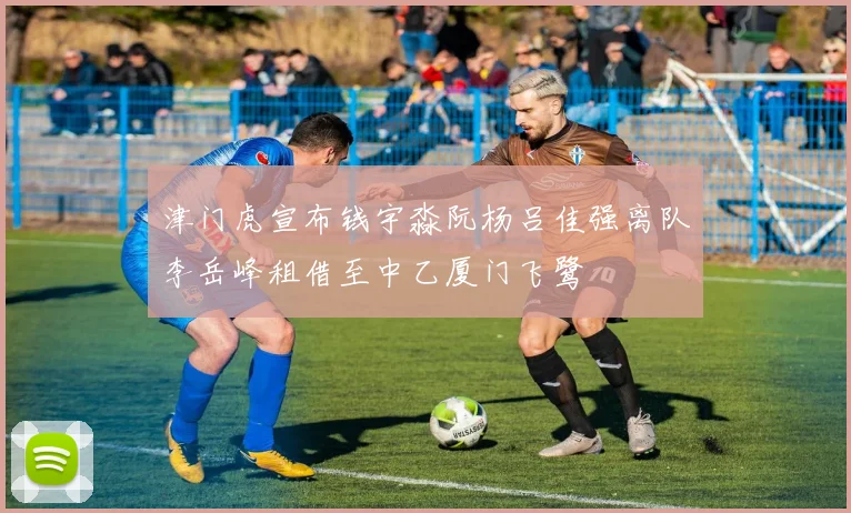 津门虎宣布钱宇淼阮杨吕佳强离队李岳峰租借至中乙厦门飞鹭